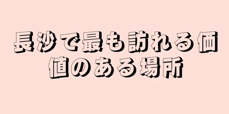 長沙で最も訪れる価値のある場所