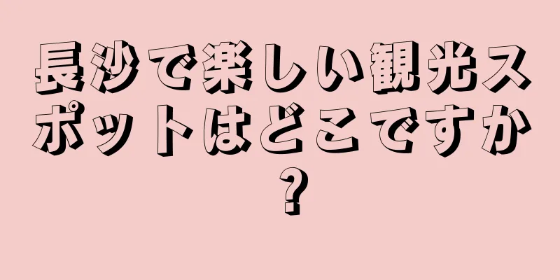 長沙で楽しい観光スポットはどこですか？