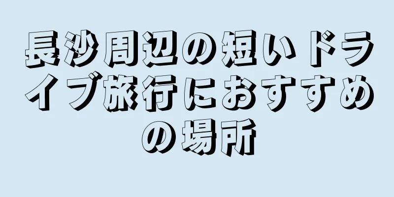 長沙周辺の短いドライブ旅行におすすめの場所