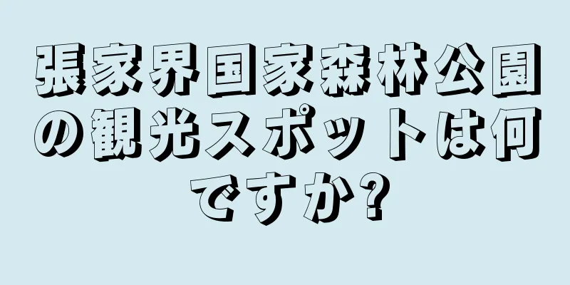 張家界国家森林公園の観光スポットは何ですか?