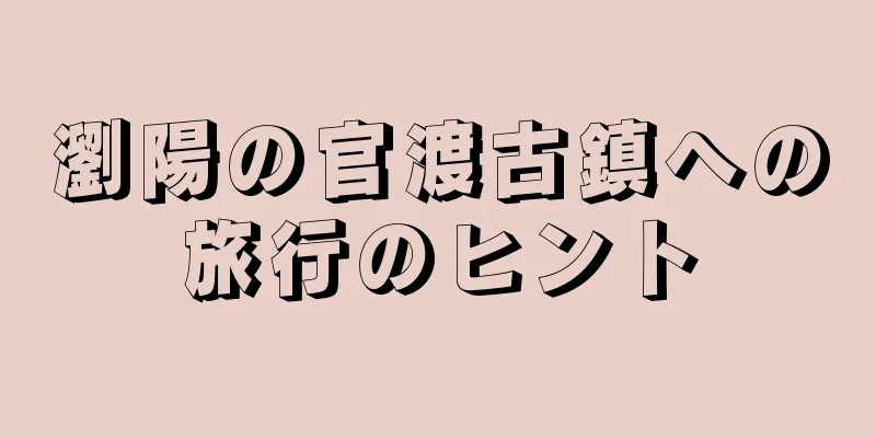 瀏陽の官渡古鎮への旅行のヒント