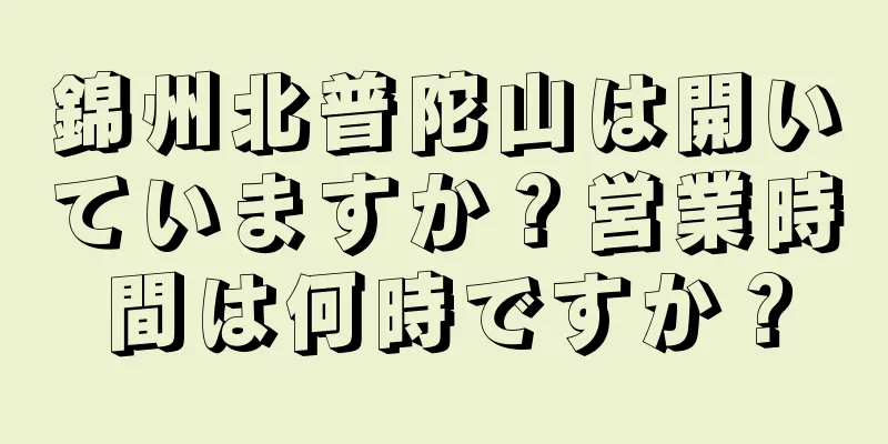 錦州北普陀山は開いていますか？営業時間は何時ですか？