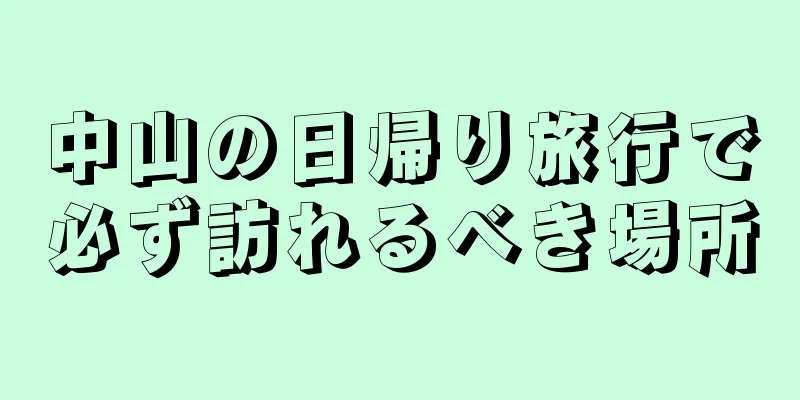 中山の日帰り旅行で必ず訪れるべき場所