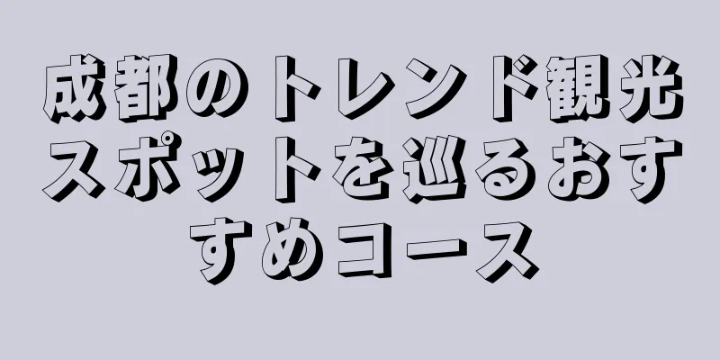成都のトレンド観光スポットを巡るおすすめコース