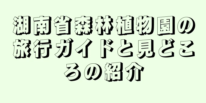 湖南省森林植物園の旅行ガイドと見どころの紹介