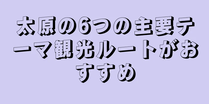 太原の6つの主要テーマ観光ルートがおすすめ