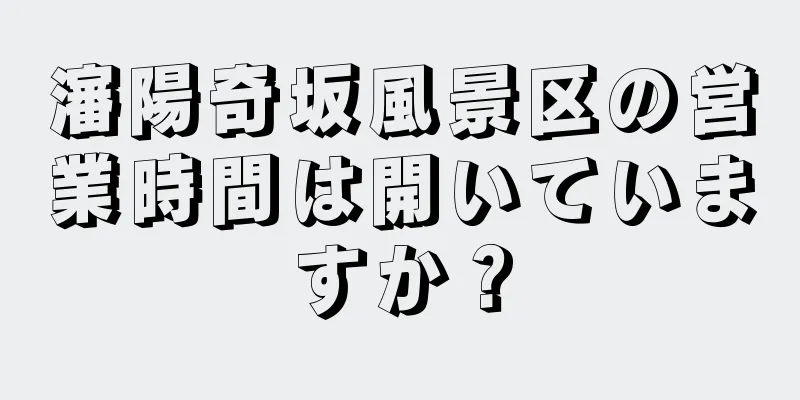 瀋陽奇坂風景区の営業時間は開いていますか？