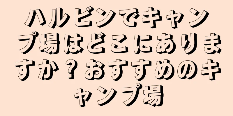 ハルビンでキャンプ場はどこにありますか？おすすめのキャンプ場