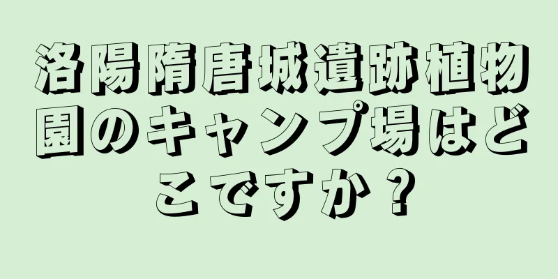 洛陽隋唐城遺跡植物園のキャンプ場はどこですか？