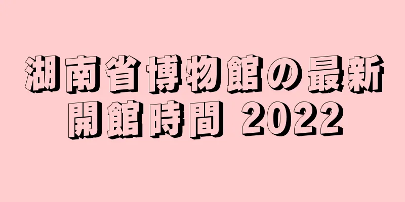 湖南省博物館の最新開館時間 2022