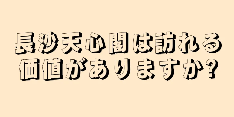 長沙天心閣は訪れる価値がありますか?