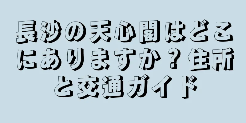 長沙の天心閣はどこにありますか？住所と交通ガイド