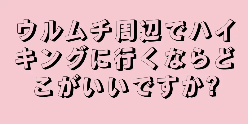 ウルムチ周辺でハイキングに行くならどこがいいですか?