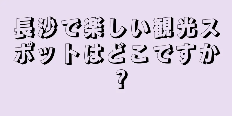 長沙で楽しい観光スポットはどこですか？