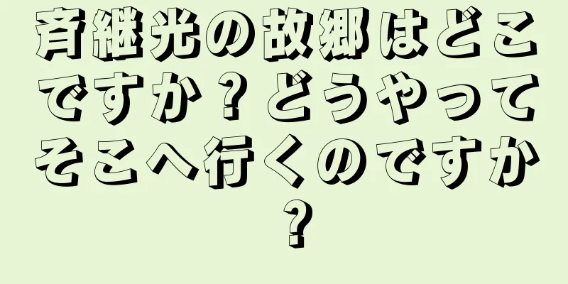 斉継光の故郷はどこですか？どうやってそこへ行くのですか？