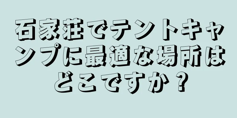 石家荘でテントキャンプに最適な場所はどこですか？