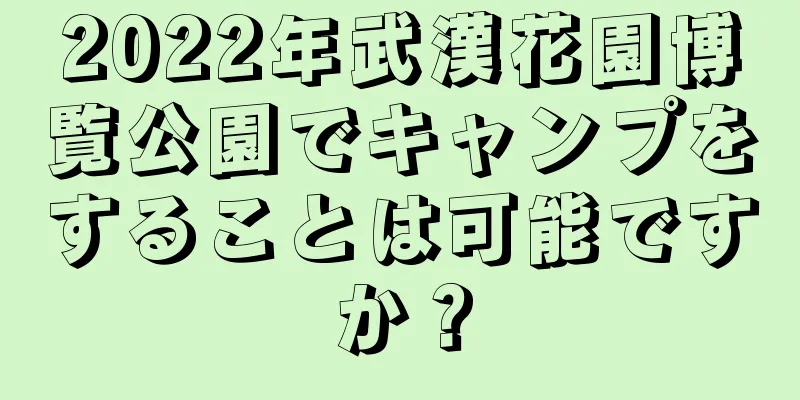 2022年武漢花園博覧公園でキャンプをすることは可能ですか？
