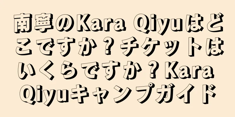 南寧のKara Qiyuはどこですか？チケットはいくらですか？Kara Qiyuキャンプガイド