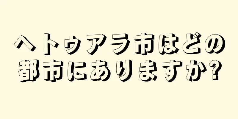 ヘトゥアラ市はどの都市にありますか?