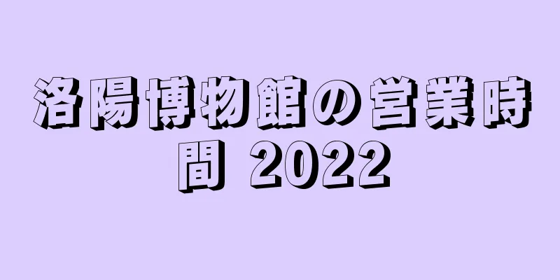 洛陽博物館の営業時間 2022