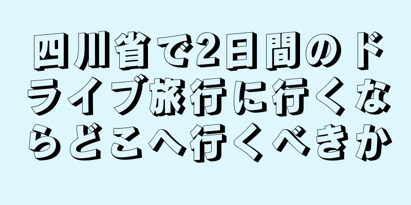 四川省で2日間のドライブ旅行に行くならどこへ行くべきか