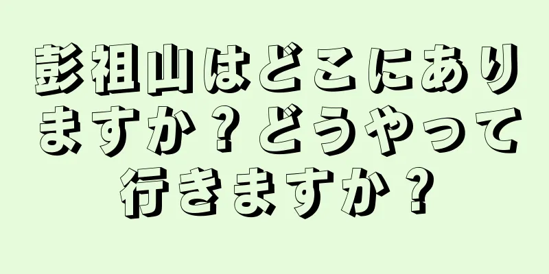 彭祖山はどこにありますか？どうやって行きますか？