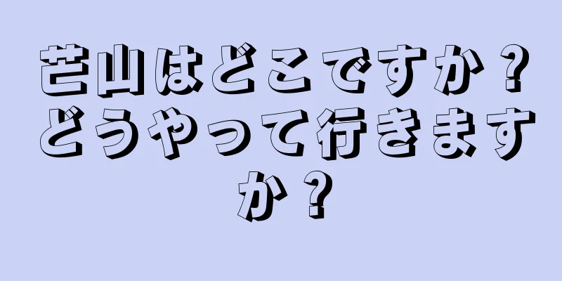 芒山はどこですか？どうやって行きますか？