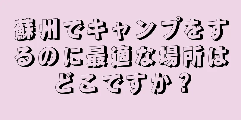 蘇州でキャンプをするのに最適な場所はどこですか？
