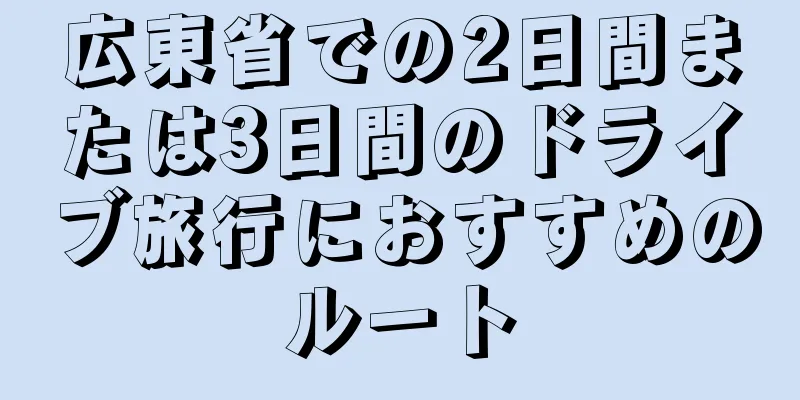 広東省での2日間または3日間のドライブ旅行におすすめのルート
