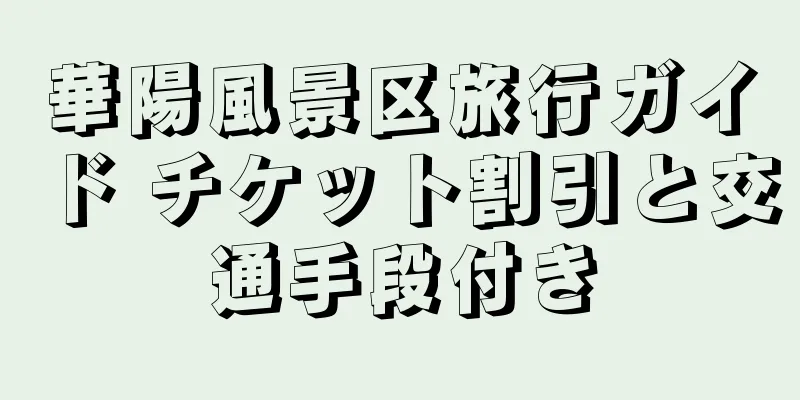 華陽風景区旅行ガイド チケット割引と交通手段付き