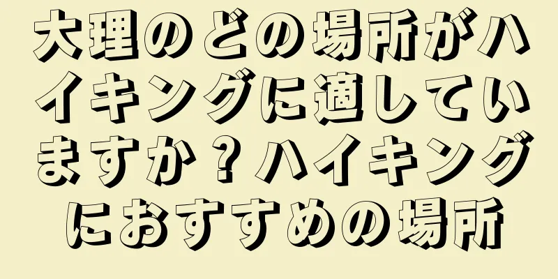 大理のどの場所がハイキングに適していますか？ハイキングにおすすめの場所