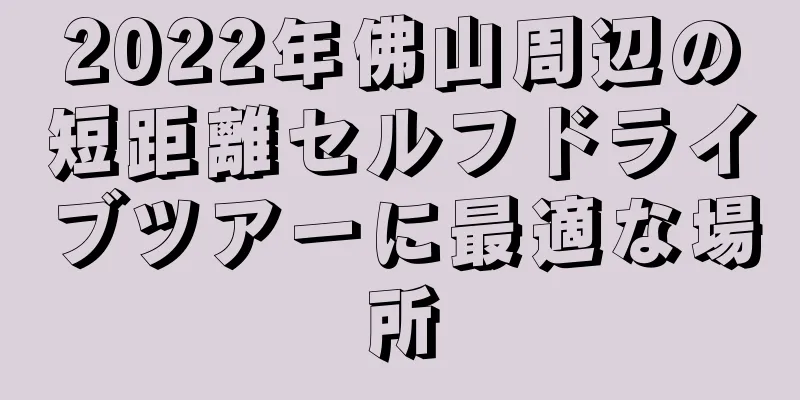 2022年佛山周辺の短距離セルフドライブツアーに最適な場所