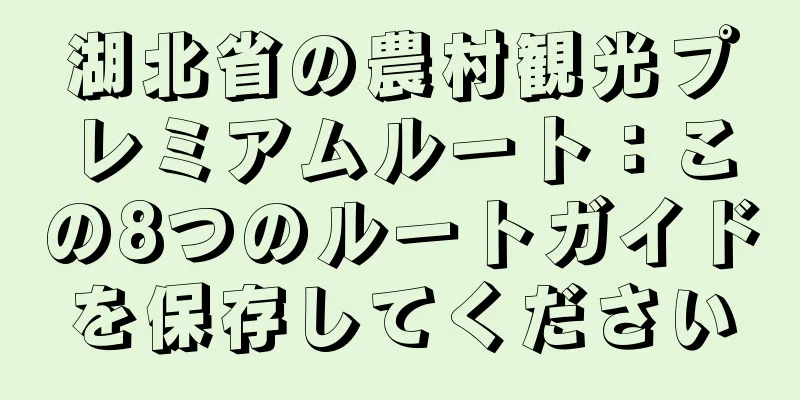 湖北省の農村観光プレミアムルート：この8つのルートガイドを保存してください