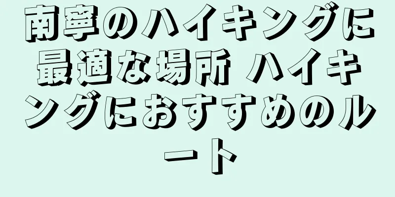 南寧のハイキングに最適な場所 ハイキングにおすすめのルート