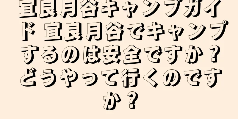 宜良月谷キャンプガイド 宜良月谷でキャンプするのは安全ですか？どうやって行くのですか？