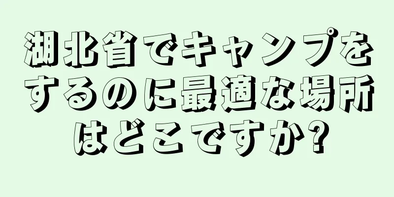 湖北省でキャンプをするのに最適な場所はどこですか?