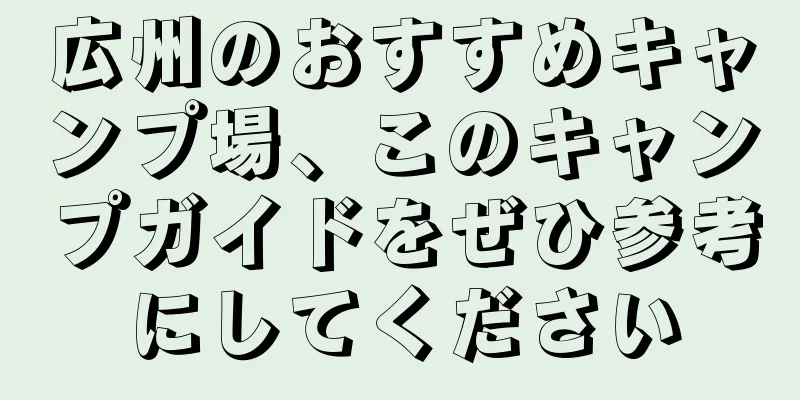 広州のおすすめキャンプ場、このキャンプガイドをぜひ参考にしてください