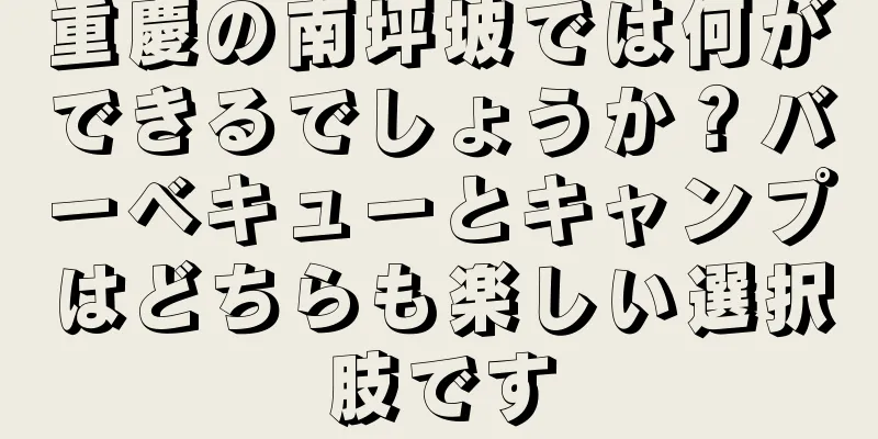 重慶の南坪坡では何ができるでしょうか？バーベキューとキャンプはどちらも楽しい選択肢です