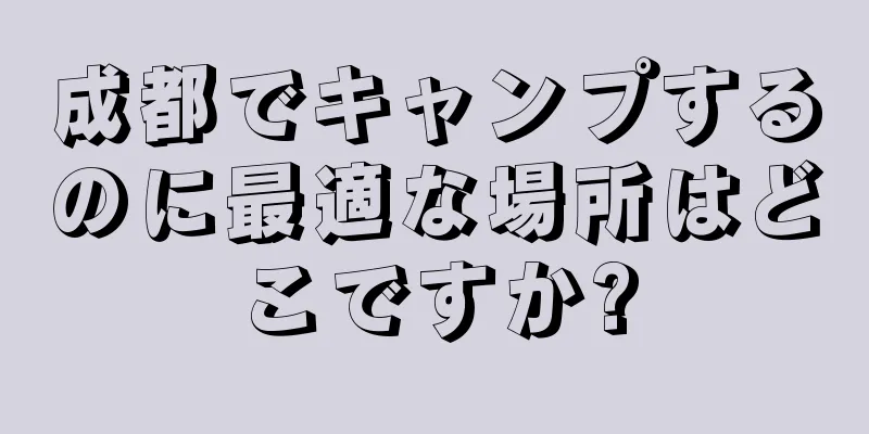 成都でキャンプするのに最適な場所はどこですか?