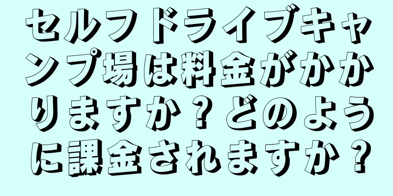 セルフドライブキャンプ場は料金がかかりますか？どのように課金されますか？