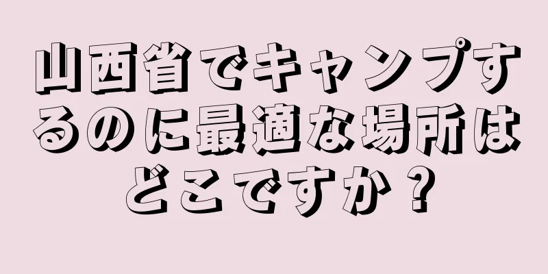 山西省でキャンプするのに最適な場所はどこですか？