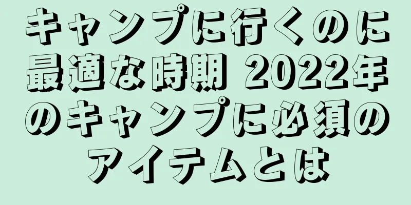 キャンプに行くのに最適な時期 2022年のキャンプに必須のアイテムとは