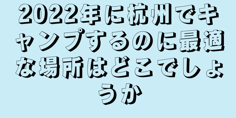 2022年に杭州でキャンプするのに最適な場所はどこでしょうか