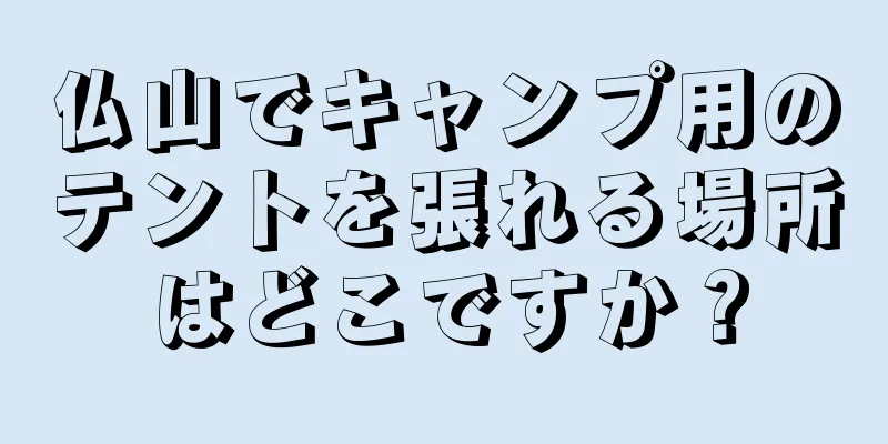 仏山でキャンプ用のテントを張れる場所はどこですか？