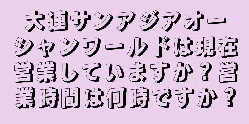 大連サンアジアオーシャンワールドは現在営業していますか？営業時間は何時ですか？
