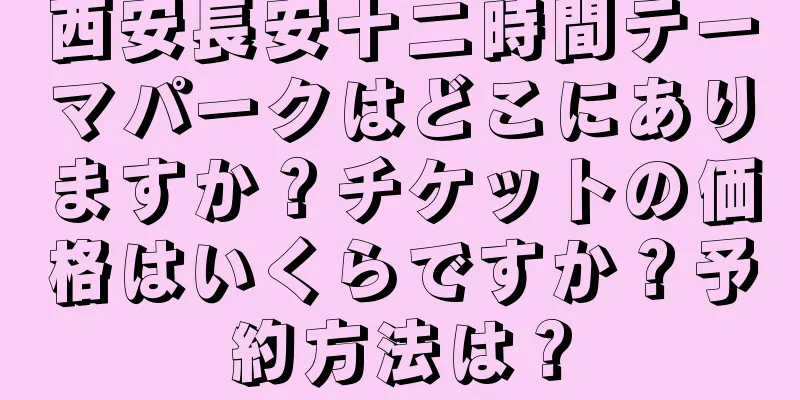 西安長安十二時間テーマパークはどこにありますか？チケットの価格はいくらですか？予約方法は？