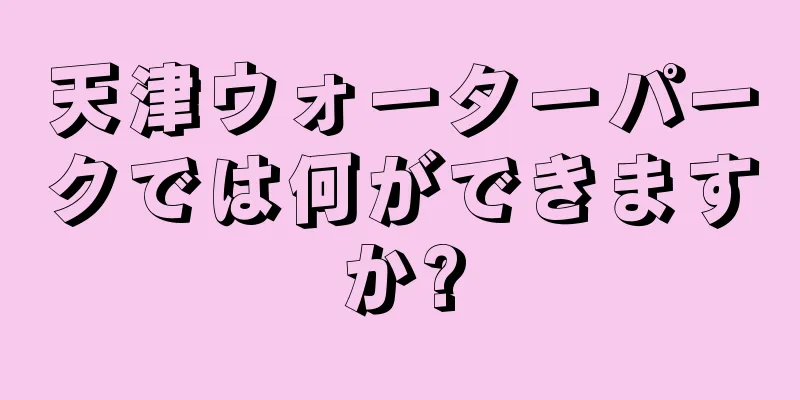 天津ウォーターパークでは何ができますか?