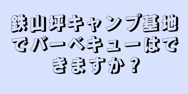 鉄山坪キャンプ基地でバーベキューはできますか？