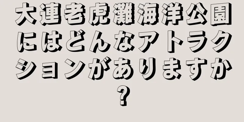 大連老虎灘海洋公園にはどんなアトラクションがありますか?