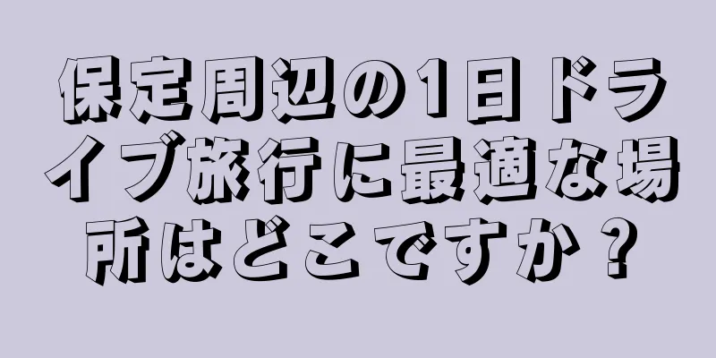 保定周辺の1日ドライブ旅行に最適な場所はどこですか？